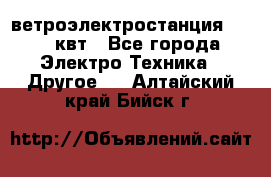 ветроэлектростанция 15-50 квт - Все города Электро-Техника » Другое   . Алтайский край,Бийск г.